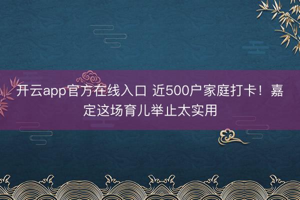 开云app官方在线入口 近500户家庭打卡!嘉定这场育儿举止太实用