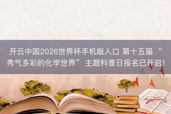 开云中国2026世界杯手机版入口 第十五届  “秀气多彩的化学世界”  主题科普日报名已开启！