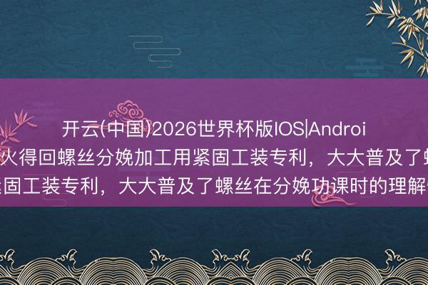 开云(中国)2026世界杯版IOS|Android手机app下载 新真金不怕火得回螺丝分娩加工用紧固工装专利，大大普及了螺丝在分娩功课时的理解性