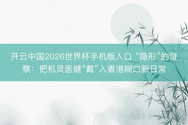 开云中国2026世界杯手机版入口 “隐形”的督察：把机灵医健“戴”入香港糊口新日常