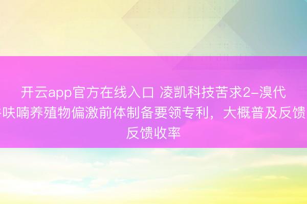 开云app官方在线入口 凌凯科技苦求2-溴代苯并呋喃养殖物偏激前体制备要领专利，大概普及反馈收率