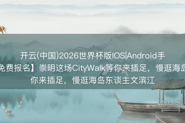 开云(中国)2026世界杯版IOS|Android手机app下载 【免费报名】崇明这场CityWalk等你来插足，慢逛海岛东谈主文滨江