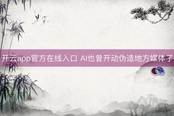 开云app官方在线入口 AI也曾开动伪造地方媒体了