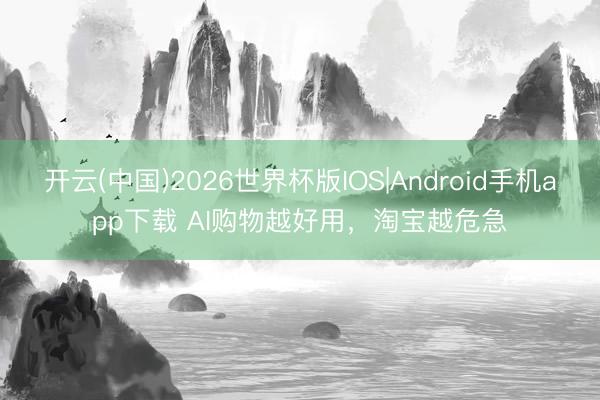 开云(中国)2026世界杯版IOS|Android手机app下载 AI购物越好用，淘宝越危急