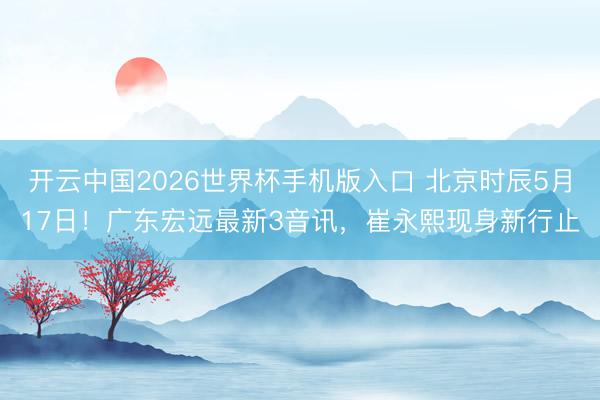 开云中国2026世界杯手机版入口 北京时辰5月17日!广东宏远最新3音讯,崔永熙现身新行止