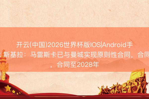 开云(中国)2026世界杯版IOS|Android手机app下载 斯基拉：马雷斯卡已与曼城实现原则性合同，合同至2028年