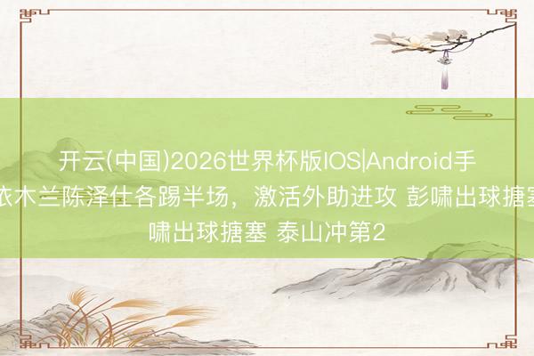 开云(中国)2026世界杯版IOS|Android手机app下载 依木兰陈泽仕各踢半场,激活外助进攻 彭啸出球搪塞 泰山冲第2