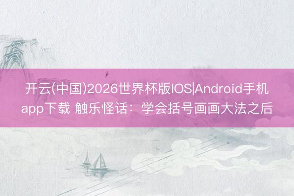 开云(中国)2026世界杯版IOS|Android手机app下载 触乐怪话:学会括号画画大法之后