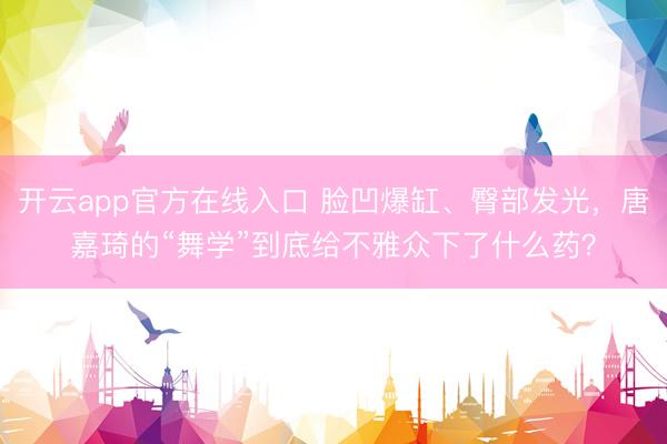 开云app官方在线入口 脸凹爆缸、臀部发光，唐嘉琦的“舞学”到底给不雅众下了什么药？
