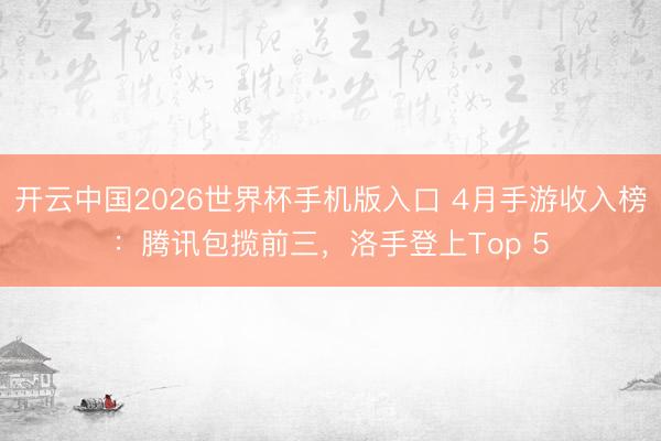 开云中国2026世界杯手机版入口 4月手游收入榜：腾讯包揽前三，洛手登上Top 5