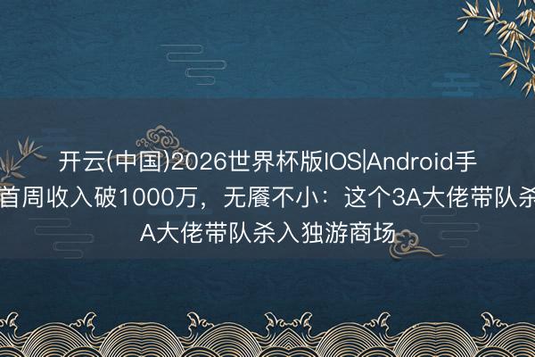 开云(中国)2026世界杯版IOS|Android手机app下载 首周收入破1000万，无餍不小：这个3A大佬带队杀入独游商场