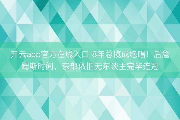 开云app官方在线入口 8年总揽成绝唱！后詹姆斯时间，东部依旧无东谈主完毕连冠