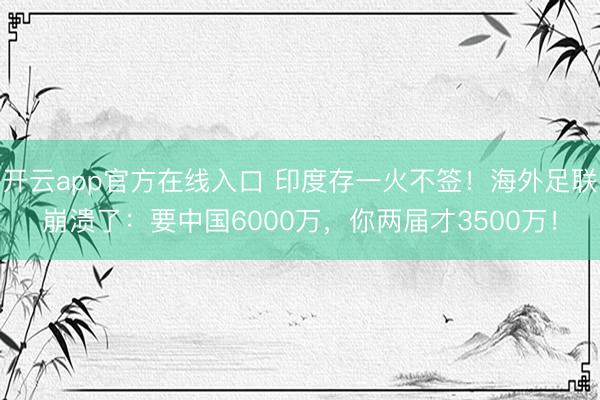 开云app官方在线入口 印度存一火不签！海外足联崩溃了：要中国6000万，你两届才3500万！