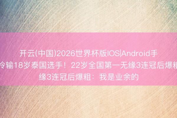 开云(中国)2026世界杯版IOS|Android手机app下载 爆冷输18岁泰国选手!22岁全国第一无缘3连冠后爆粗:我是业余的