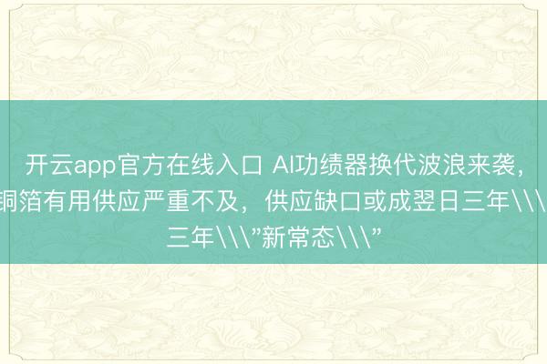 开云app官方在线入口 AI功绩器换代波浪来袭，高盛：高端铜箔有用供应严重不及，供应缺口或成翌日三年\