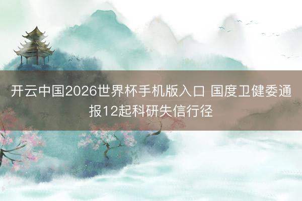 开云中国2026世界杯手机版入口 国度卫健委通报12起科研失信行径