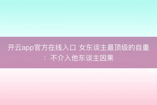 开云app官方在线入口 女东谈主最顶级的自重：不介入他东谈主因果
