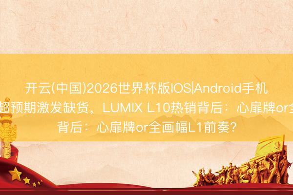开云(中国)2026世界杯版IOS|Android手机app下载 订单超预期激发缺货，LUMIX L10热销背后：心扉牌or全画幅L1前奏？