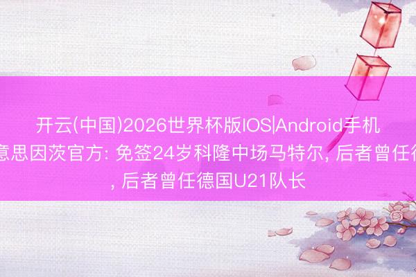 开云(中国)2026世界杯版IOS|Android手机app下载 好意思因茨官方: 免签24岁科隆中场马特尔， 后者曾任德国U21队长