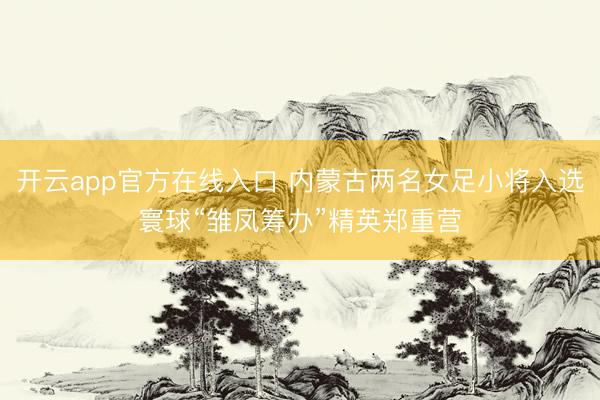开云app官方在线入口 内蒙古两名女足小将入选寰球“雏凤筹办”精英郑重营