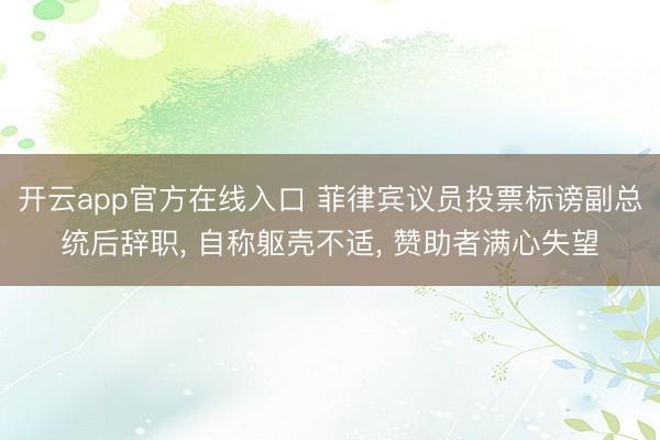 开云app官方在线入口 菲律宾议员投票标谤副总统后辞职， 自称躯壳不适， 赞助者满心失望