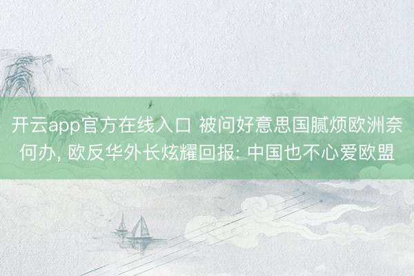 开云app官方在线入口 被问好意思国腻烦欧洲奈何办， 欧反华外长炫耀回报: 中国也不心爱欧盟