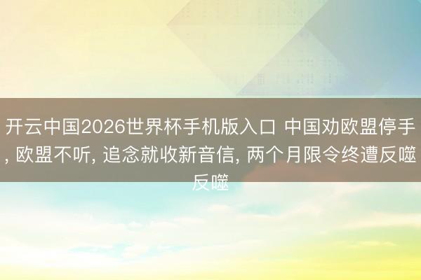 开云中国2026世界杯手机版入口 中国劝欧盟停手, 欧盟不听, 追念就收新音信, 两个月限令终遭反噬