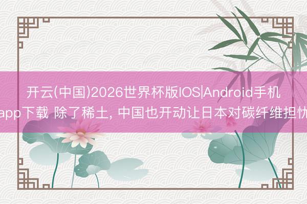 开云(中国)2026世界杯版IOS|Android手机app下载 除了稀土， 中国也开动让日本对碳纤维担忧