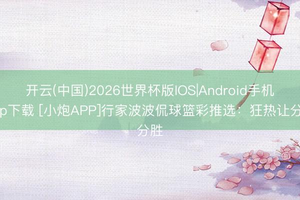 开云(中国)2026世界杯版IOS|Android手机app下载 [小炮APP]行家波波侃球篮彩推选：狂热让分胜
