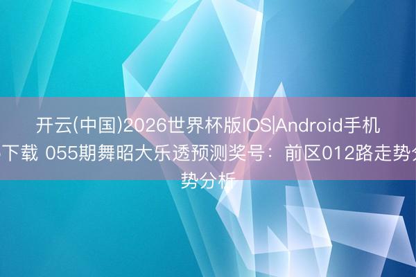 开云(中国)2026世界杯版IOS|Android手机app下载 055期舞昭大乐透预测奖号:前区012路走势分析