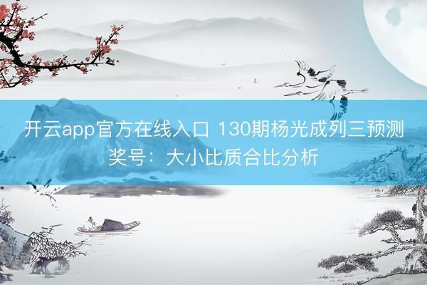 开云app官方在线入口 130期杨光成列三预测奖号：大小比质合比分析