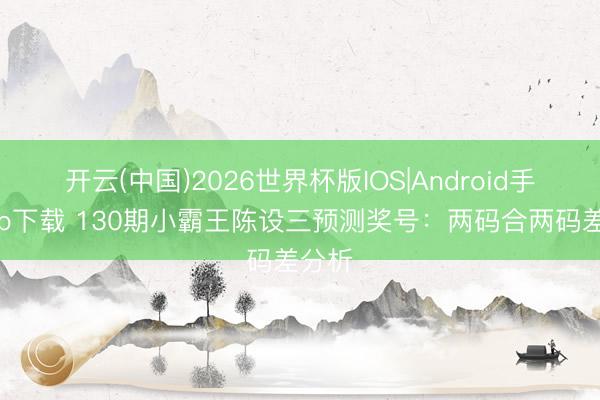 开云(中国)2026世界杯版IOS|Android手机app下载 130期小霸王陈设三预测奖号：两码合两码差分析