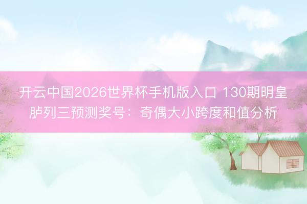 开云中国2026世界杯手机版入口 130期明皇胪列三预测奖号：奇偶大小跨度和值分析