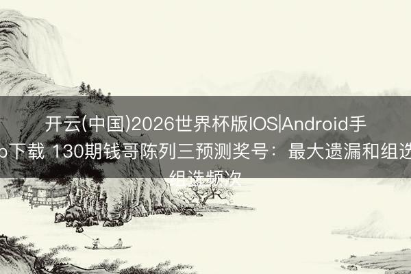 开云(中国)2026世界杯版IOS|Android手机app下载 130期钱哥陈列三预测奖号：最大遗漏和组选频次