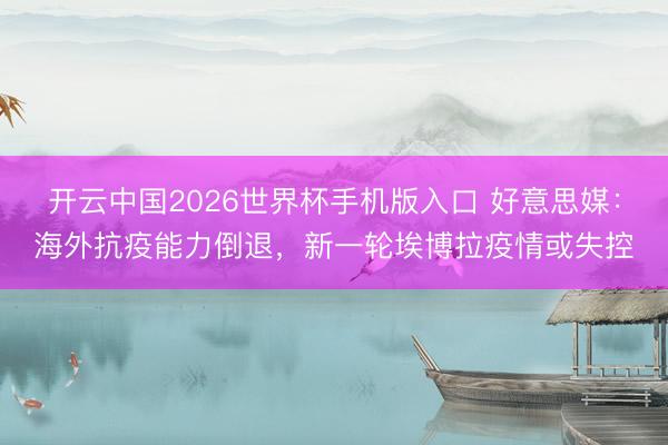 开云中国2026世界杯手机版入口 好意思媒：海外抗疫能力倒退，新一轮埃博拉疫情或失控