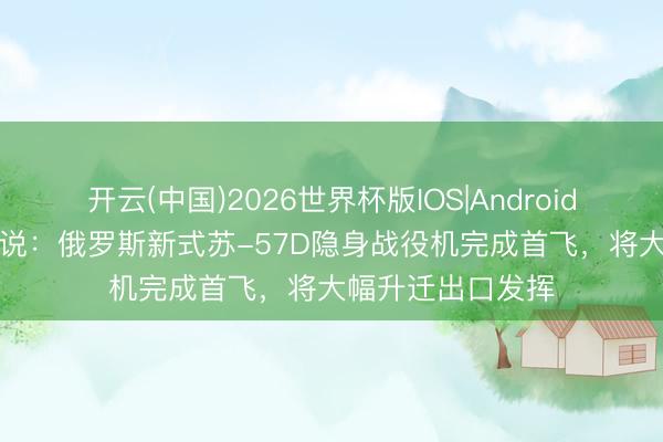 开云(中国)2026世界杯版IOS|Android手机app下载 图说：俄罗斯新式苏-57D隐身战役机完成首飞，将大幅升迁出口发挥