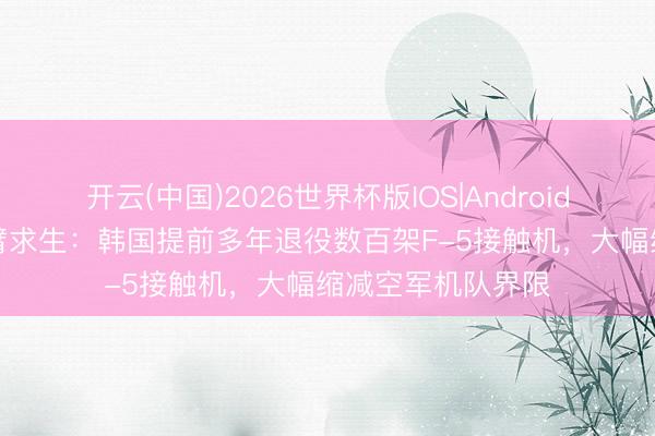 开云(中国)2026世界杯版IOS|Android手机app下载 断臂求生：韩国提前多年退役数百架F-5接触机，大幅缩减空军机队界限