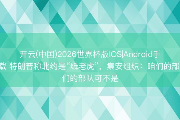 开云(中国)2026世界杯版IOS|Android手机app下载 特朗普称北约是“纸老虎”，集安组织：咱们的部队可不是
