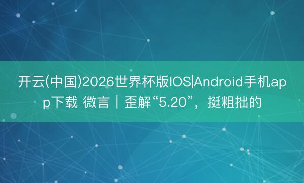 开云(中国)2026世界杯版IOS|Android手机app下载 微言｜歪解“5.20”，挺粗拙的