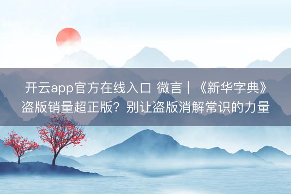 开云app官方在线入口 微言 | 《新华字典》盗版销量超正版？别让盗版消解常识的力量
