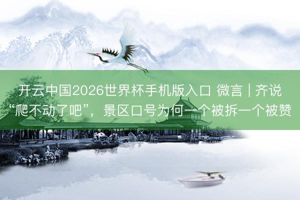 开云中国2026世界杯手机版入口 微言 | 齐说“爬不动了吧”，景区口号为何一个被拆一个被赞