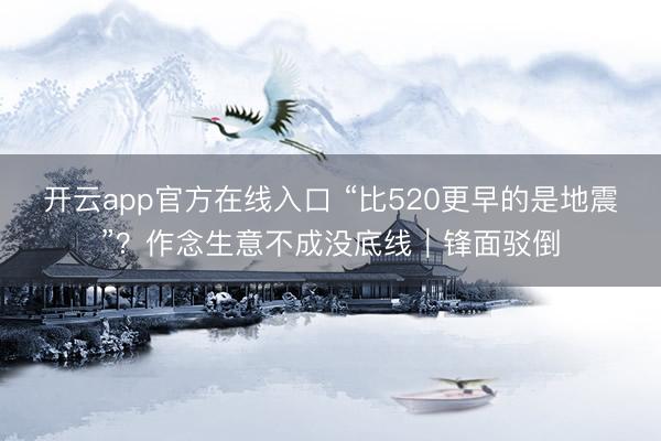 开云app官方在线入口 “比520更早的是地震”？作念生意不成没底线｜锋面驳倒