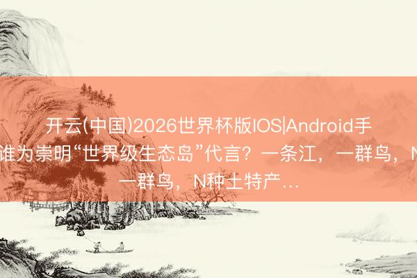 开云(中国)2026世界杯版IOS|Android手机app下载 谁为崇明“世界级生态岛”代言？一条江，一群鸟，N种土特产…