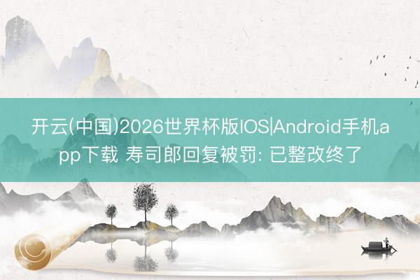 开云(中国)2026世界杯版IOS|Android手机app下载 寿司郎回复被罚: 已整改终了