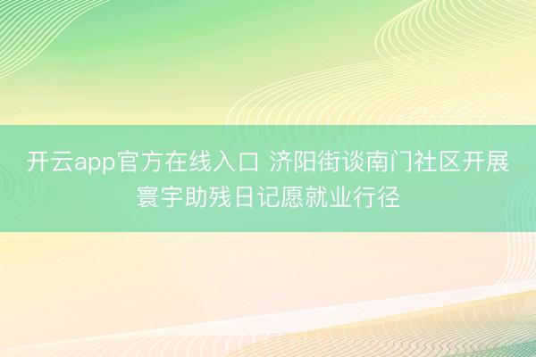 开云app官方在线入口 济阳街谈南门社区开展寰宇助残日记愿就业行径