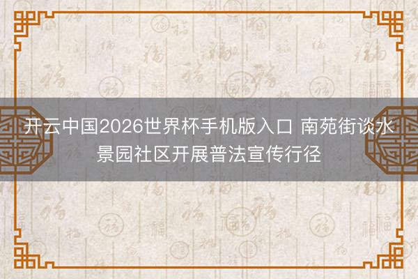 开云中国2026世界杯手机版入口 南苑街谈水景园社区开展普法宣传行径