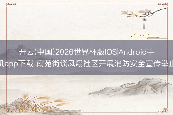 开云(中国)2026世界杯版IOS|Android手机app下载 南苑街谈凤翔社区开展消防安全宣传举止
