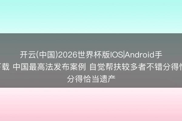 开云(中国)2026世界杯版IOS|Android手机app下载 中国最高法发布案例 自觉帮扶较多者不错分得恰当遗产