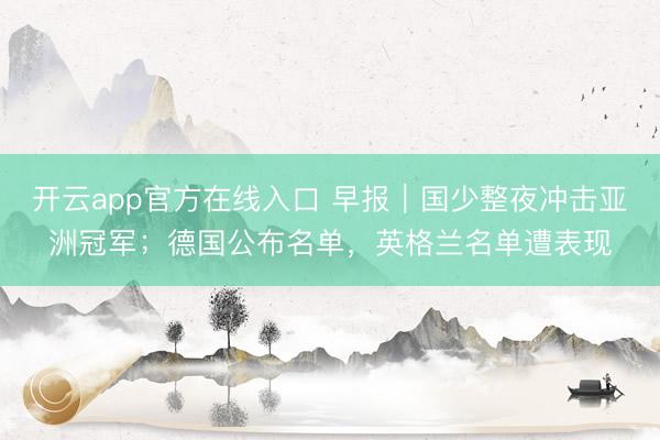 开云app官方在线入口 早报|国少整夜冲击亚洲冠军;德国公布名单,英格兰名单遭表现