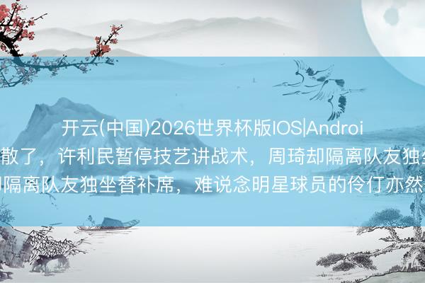 开云(中国)2026世界杯版IOS|Android手机app下载 散了真的快散了,许利民暂停技艺讲战术,周琦却隔离队友独坐替补席,难说念明星球员的伶仃亦然一种战术安排吗